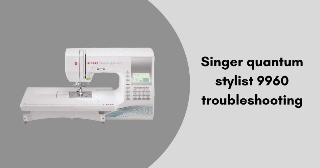 Singer Quantum Stylist 9960 Troubleshooting